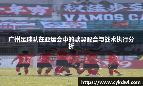 广州足球队在亚运会中的默契配合与战术执行分析