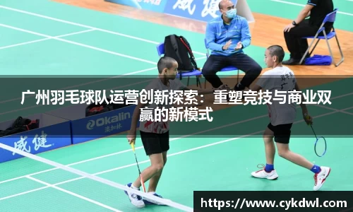 广州羽毛球队运营创新探索：重塑竞技与商业双赢的新模式