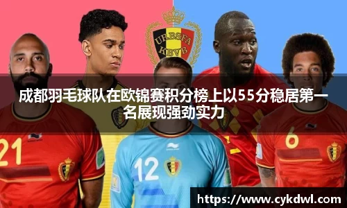 成都羽毛球队在欧锦赛积分榜上以55分稳居第一名展现强劲实力