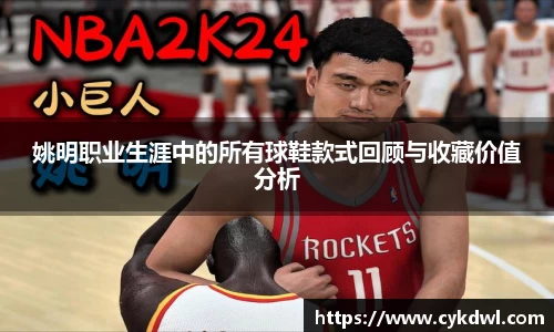 姚明职业生涯中的所有球鞋款式回顾与收藏价值分析