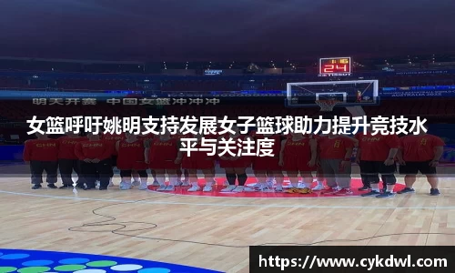 女篮呼吁姚明支持发展女子篮球助力提升竞技水平与关注度