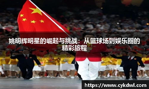 姚明辉明星的崛起与挑战：从篮球场到娱乐圈的精彩旅程