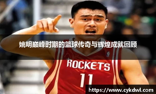 姚明巅峰时期的篮球传奇与辉煌成就回顾