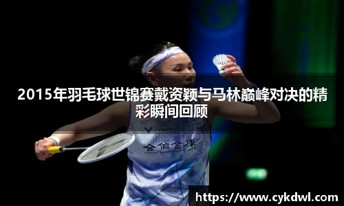 2015年羽毛球世锦赛戴资颖与马林巅峰对决的精彩瞬间回顾