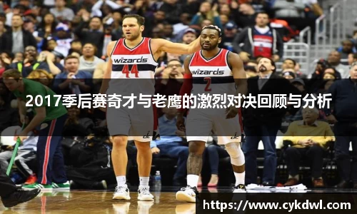 2017季后赛奇才与老鹰的激烈对决回顾与分析