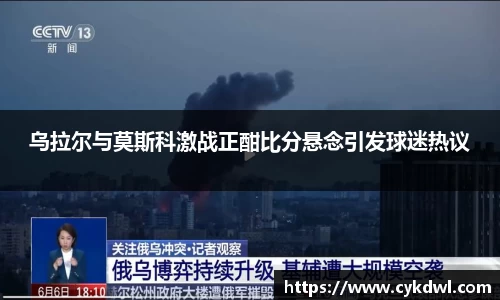 乌拉尔与莫斯科激战正酣比分悬念引发球迷热议