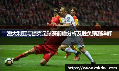 澳大利亚与捷克足球赛前瞻分析及胜负预测详解