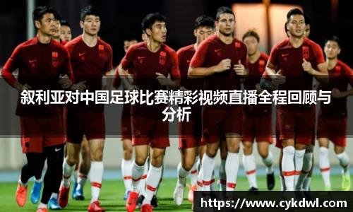 叙利亚对中国足球比赛精彩视频直播全程回顾与分析