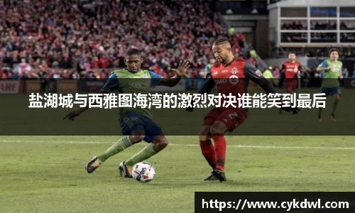 盐湖城与西雅图海湾的激烈对决谁能笑到最后