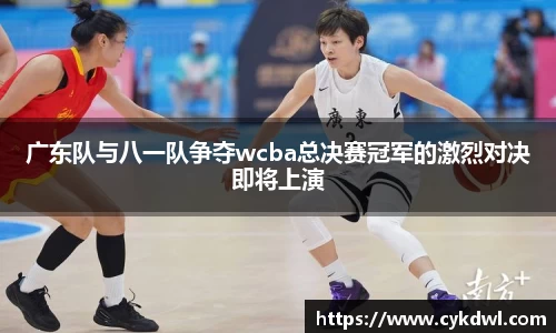 美嘉体育广东队与八一队争夺wcba总决赛冠军的激烈对决即将上演