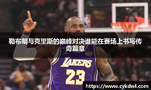 美嘉体育勒布朗与克里斯的巅峰对决谁能在赛场上书写传奇篇章